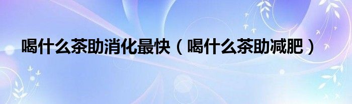 喝什么茶助消化最快（喝什么茶助減肥）