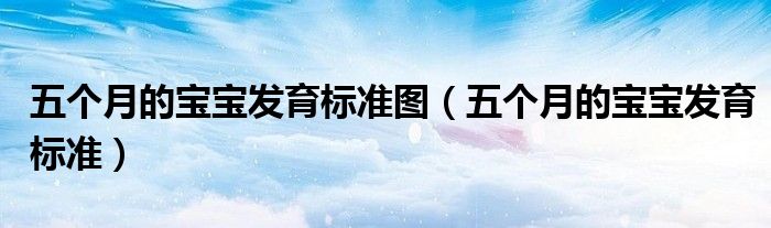 五個(gè)月的寶寶發(fā)育標(biāo)準(zhǔn)圖（五個(gè)月的寶寶發(fā)育標(biāo)準(zhǔn)）