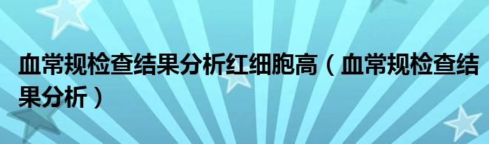 血常規(guī)檢查結(jié)果分析紅細(xì)胞高（血常規(guī)檢查結(jié)果分析）