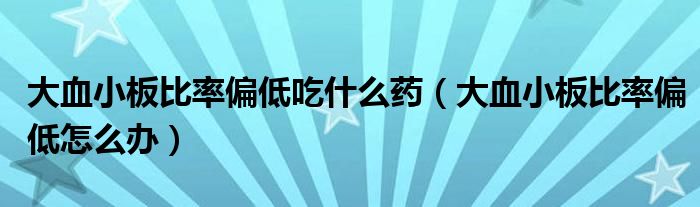 大血小板比率偏低吃什么藥（大血小板比率偏低怎么辦）