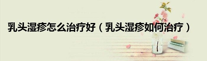 乳頭濕疹怎么治療好(乳頭濕疹如何治療)