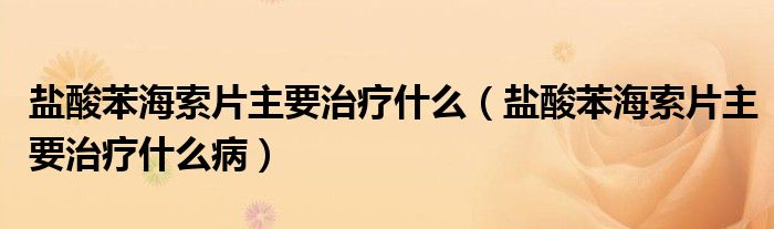 鹽酸苯海索片主要治療什么(鹽酸苯海索片主要治療什么病)