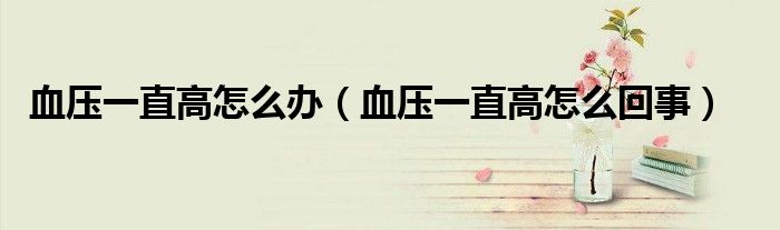 血壓一直高怎么辦(血壓一直高怎么回事)