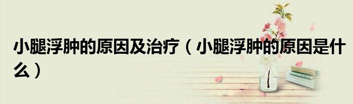 小腿浮腫的原因及治療（小腿浮腫的原因是什么）