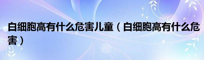 白細胞高有什么危害兒童（白細胞高有什么危害）