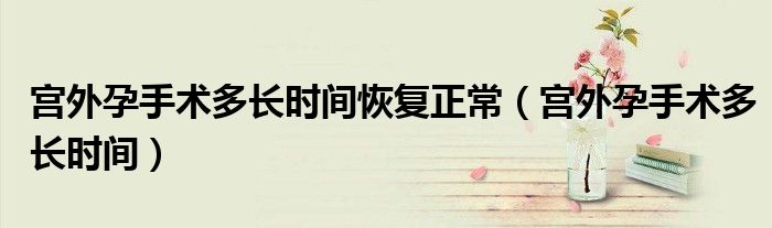 宮外孕手術(shù)多長(zhǎng)時(shí)間恢復(fù)正常（宮外孕手術(shù)多長(zhǎng)時(shí)間）