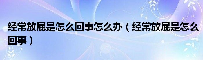 經(jīng)常放屁是怎么回事怎么辦（經(jīng)常放屁是怎么回事）