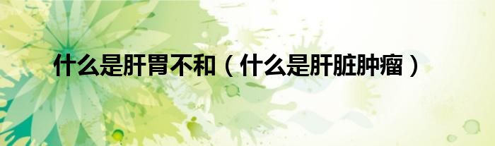 什么是肝胃不和（什么是肝臟腫瘤）