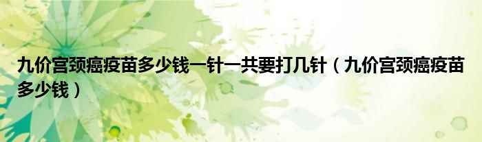 九價(jià)宮頸癌疫苗多少錢一針一共要打幾針(九價(jià)宮頸癌疫苗多少錢)
