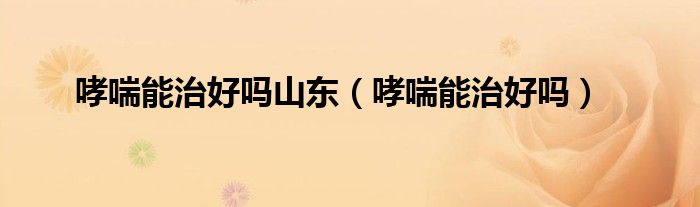 哮喘能治好嗎山東（哮喘能治好嗎）