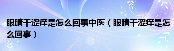眼睛干澀癢是怎么回事中醫(yī)（眼睛干澀癢是怎么回事）