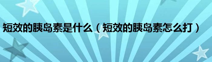 短效的胰島素是什么（短效的胰島素怎么打）