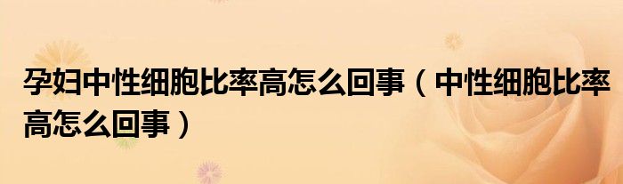 孕婦中性細(xì)胞比率高怎么回事（中性細(xì)胞比率高怎么回事）