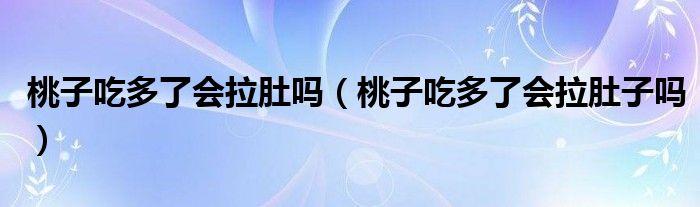 桃子吃多了會拉肚嗎（桃子吃多了會拉肚子嗎）