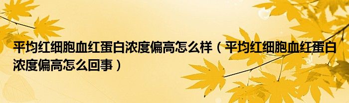 平均紅細(xì)胞血紅蛋白濃度偏高怎么樣（平均紅細(xì)胞血紅蛋白濃度偏高怎么回事）