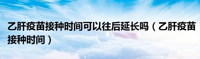 乙肝疫苗接種時間可以往后延長嗎（乙肝疫苗接種時間）