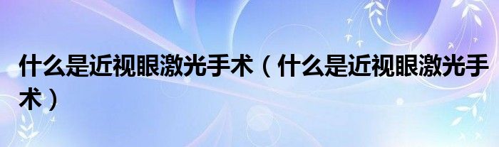 什么是近視眼激光手術(shù)（什么是近視眼激光手術(shù)）