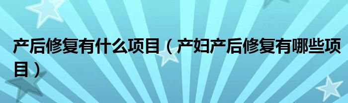 產(chǎn)后修復有什么項目（產(chǎn)婦產(chǎn)后修復有哪些項目）