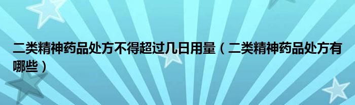 二類精神藥品處方不得超過(guò)幾日用量（二類精神藥品處方有哪些）