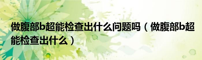 做腹部b超能檢查出什么問題嗎（做腹部b超能檢查出什么）