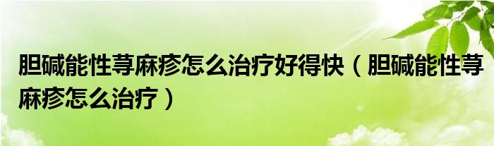 膽堿能性蕁麻疹怎么治療好得快（膽堿能性蕁麻疹怎么治療）