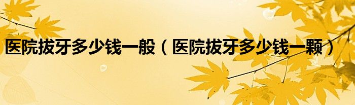 醫(yī)院拔牙多少錢一般（醫(yī)院拔牙多少錢一顆）