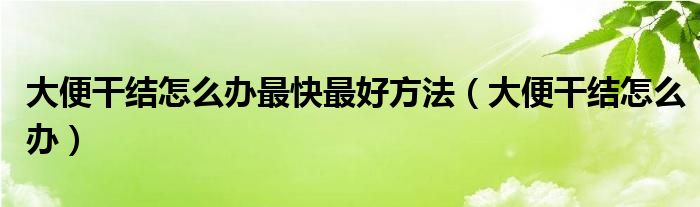 大便干結怎么辦最快最好方法（大便干結怎么辦）