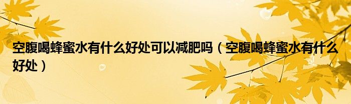 空腹喝蜂蜜水有什么好處可以減肥嗎（空腹喝蜂蜜水有什么好處）