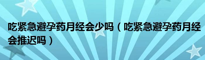 吃緊急避孕藥月經會少嗎（吃緊急避孕藥月經會推遲嗎）