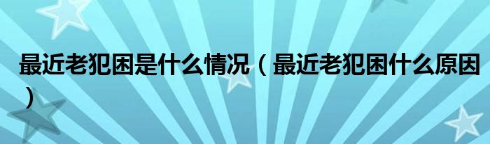 最近老犯困是什么情況（最近老犯困什么原因）