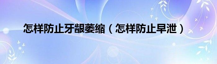 怎樣防止牙齦萎縮（怎樣防止早泄）