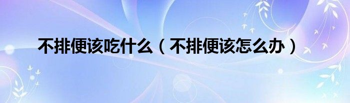 不排便該吃什么（不排便該怎么辦）