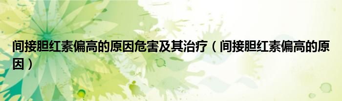 間接膽紅素偏高的原因危害及其治療（間接膽紅素偏高的原因）