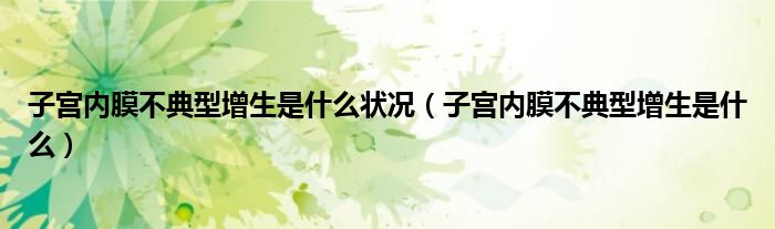 子宮內(nèi)膜不典型增生是什么狀況（子宮內(nèi)膜不典型增生是什么）