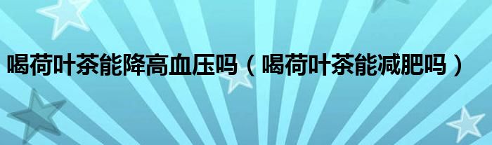 喝荷葉茶能降高血壓?jiǎn)幔ê群扇~茶能減肥嗎）