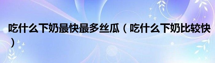 吃什么下奶最快最多絲瓜（吃什么下奶比較快）
