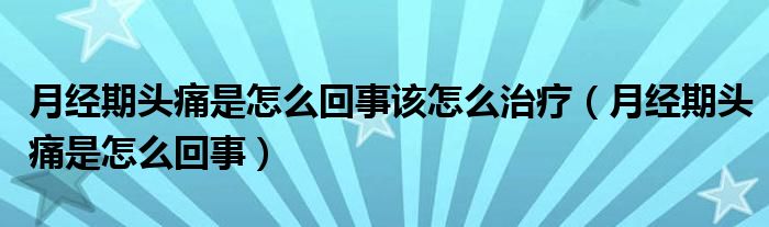 月經期頭痛是怎么回事該怎么治療（月經期頭痛是怎么回事）