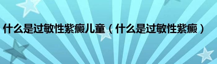 什么是過(guò)敏性紫癜兒童（什么是過(guò)敏性紫癜）