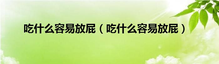吃什么容易放屁（吃什么容易放屁）