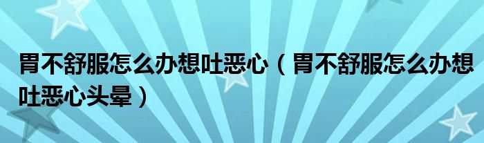 胃不舒服怎么辦想吐惡心（胃不舒服怎么辦想吐惡心頭暈）