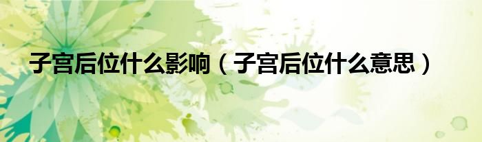 子宮后位什么影響（子宮后位什么意思）