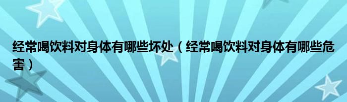 經(jīng)常喝飲料對身體有哪些壞處（經(jīng)常喝飲料對身體有哪些危害）