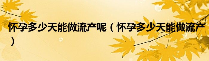 懷孕多少天能做流產(chǎn)呢（懷孕多少天能做流產(chǎn)）