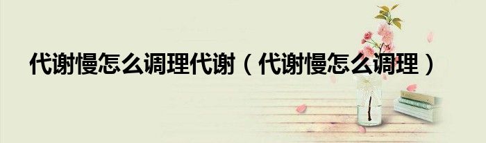 代謝慢怎么調理代謝（代謝慢怎么調理）
