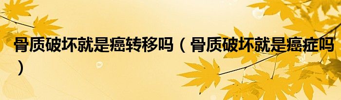 骨質破壞就是癌轉移嗎（骨質破壞就是癌癥嗎）
