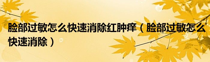 臉部過敏怎么快速消除紅腫癢（臉部過敏怎么快速消除）