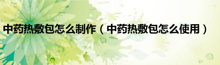 中藥熱敷包怎么制作（中藥熱敷包怎么使用）