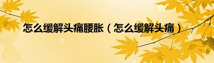 怎么緩解頭痛腰脹（怎么緩解頭痛）