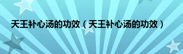 天王補心湯的功效（天王補心湯的功效）
