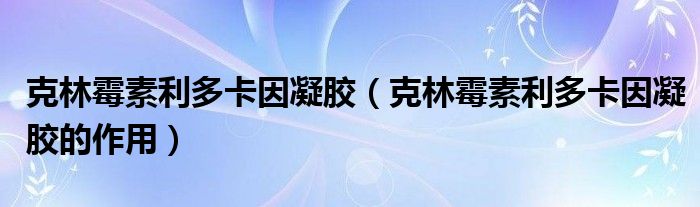 克林霉素利多卡因凝膠（克林霉素利多卡因凝膠的作用）